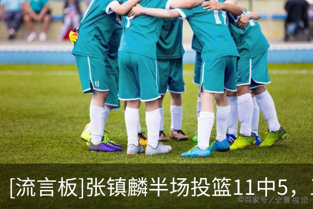 [流言板]张镇麟半场投篮11中5，三分8中3得到15分2篮板2助攻